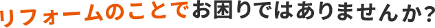 リフォームのことでお困りではありませんか？